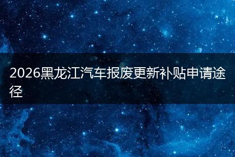 2026黑龙江汽车报废更新补贴申请途径