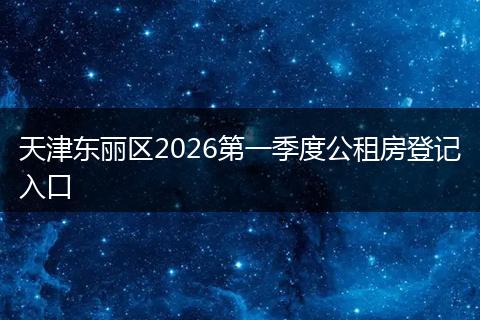 天津东丽区2026第一季度公租房登记入口