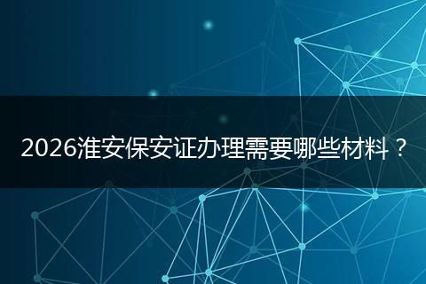 2026淮安保安证办理需要哪些材料？