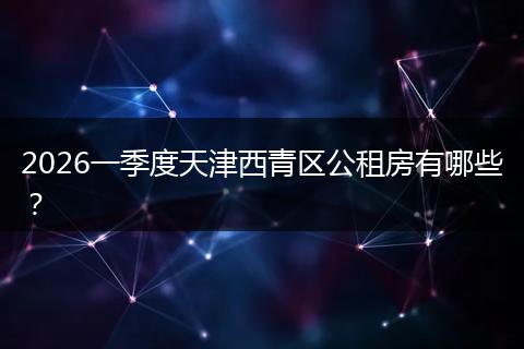 2026一季度天津西青区公租房有哪些？