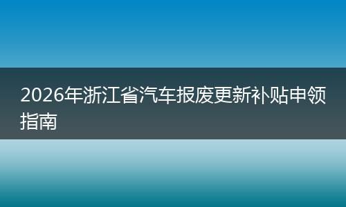 2026年浙江省汽车报废更新补贴申领指南