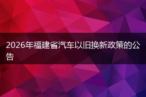 2026年福建省汽车以旧换新政策的公告
