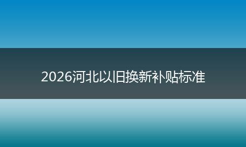 2026河北以旧换新补贴标准