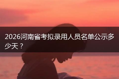 2026河南省考拟录用人员名单公示多少天？