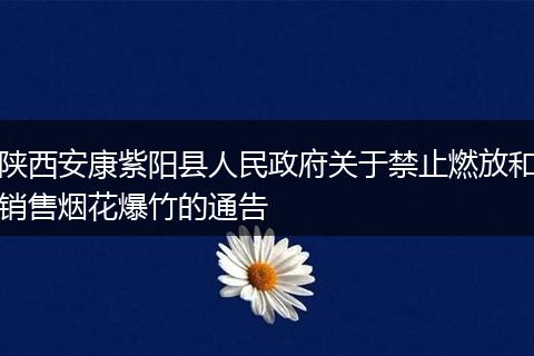 陕西安康紫阳县人民政府关于禁止燃放和销售烟花爆竹的通告