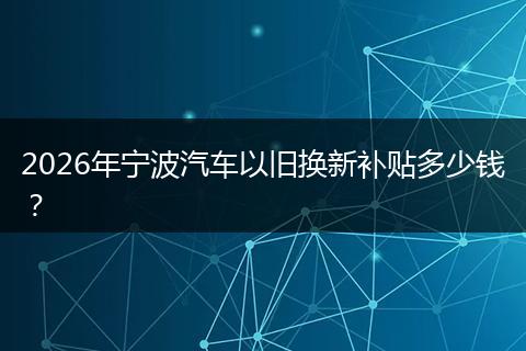 2026年宁波汽车以旧换新补贴多少钱？
