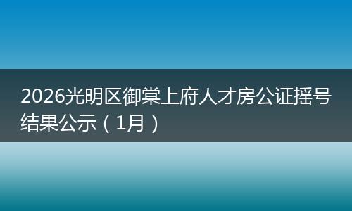 2026光明区御棠上府人才房公证摇号结果公示（1月）