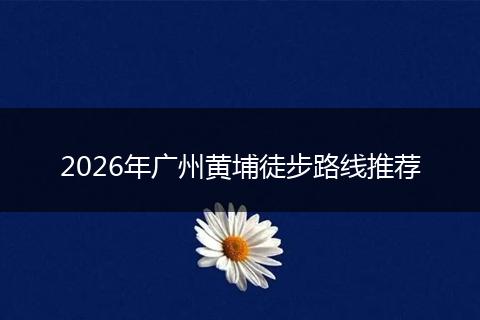 2026年广州黄埔徒步路线推荐