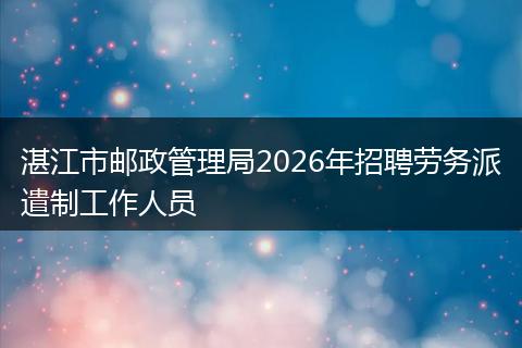 湛江市邮政管理局2026年招聘劳务派遣制工作人员
