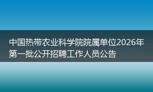 中国热带农业科学院院属单位2026年第一批公开招聘工作人员公告