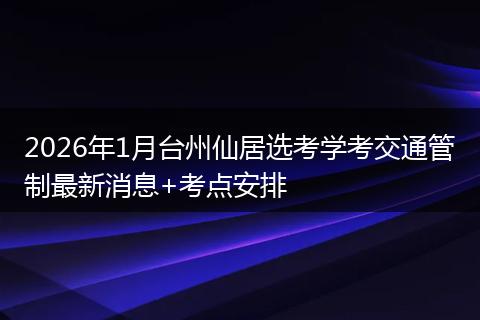 2026年1月台州仙居选考学考交通管制最新消息+考点安排