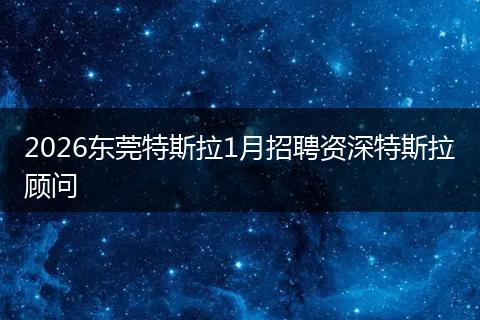 2026东莞特斯拉1月招聘资深特斯拉顾问