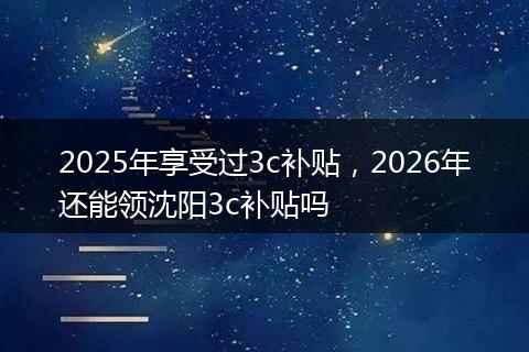 2025年享受过3c补贴，2026年还能领沈阳3c补贴吗