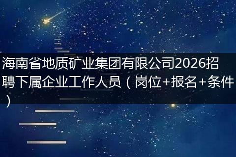 海南省地质矿业集团有限公司2026招聘下属企业工作人员（岗位+报名+条件）