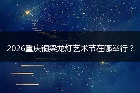 2026重庆铜梁龙灯艺术节在哪举行？
