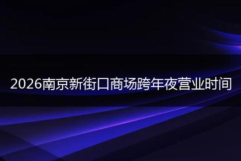 2026南京新街口商场跨年夜营业时间