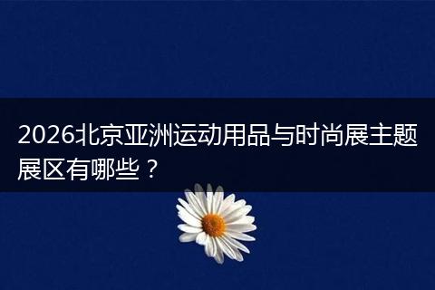 2026北京亚洲运动用品与时尚展主题展区有哪些？