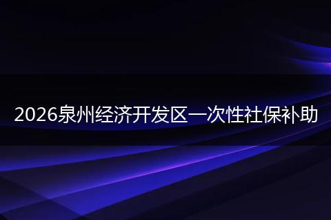 2026泉州经济开发区一次性社保补助