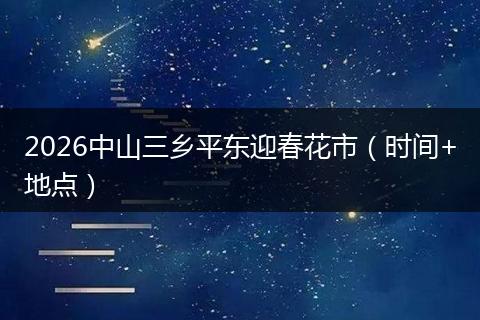 2026中山三乡平东迎春花市（时间+地点）