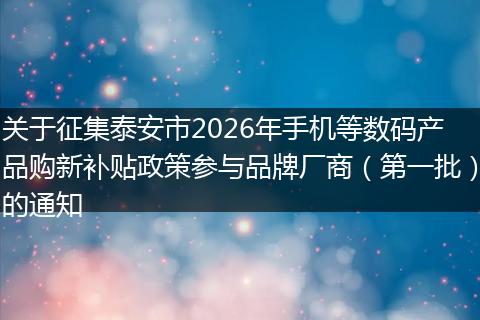 关于征集泰安市2026年手机等数码产品购新补贴政策参与品牌厂商（第一批）的通知