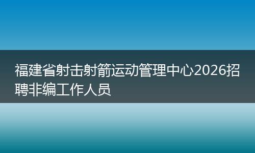福建省射击射箭运动管理中心2026招聘非编工作人员