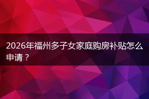 2026年福州多子女家庭购房补贴怎么申请？