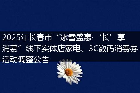 2025年长春市“冰雪盛惠·‘长’享消费”线下实体店家电、3C数码消费券活动调整公告