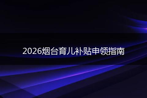 2026烟台育儿补贴申领指南