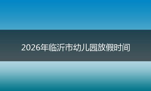 2026年临沂市幼儿园放假时间
