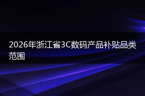 2026年浙江省3C数码产品补贴品类范围