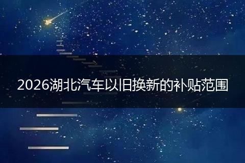 2026湖北汽车以旧换新的补贴范围