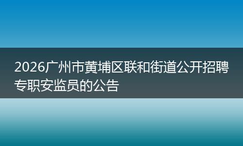 2026广州市黄埔区联和街道公开招聘专职安监员的公告