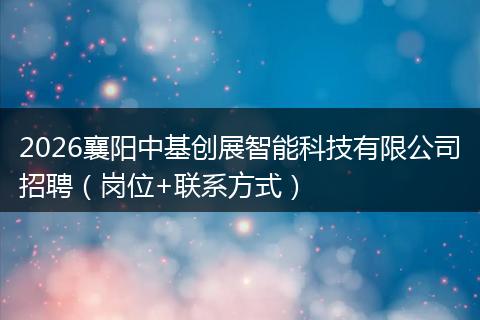 2026襄阳中基创展智能科技有限公司招聘（岗位+联系方式）