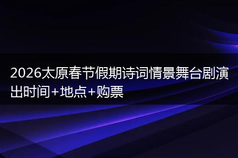 2026太原春节假期诗词情景舞台剧演出时间+地点+购票