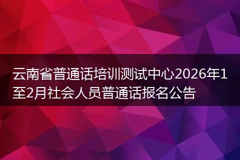 云南省普通话培训测试中心2026年1至2月社会人员普通话报名公告