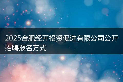 2025合肥经开投资促进有限公司公开招聘报名方式