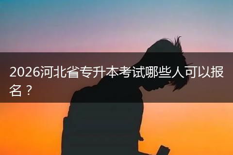 2026河北省专升本考试哪些人可以报名？