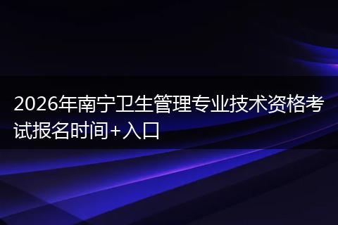 2026年南宁卫生管理专业技术资格考试报名时间+入口