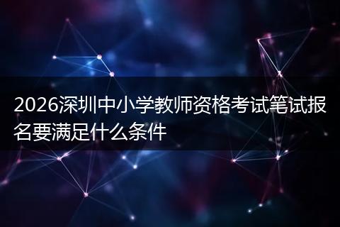 2026深圳中小学教师资格考试笔试报名要满足什么条件