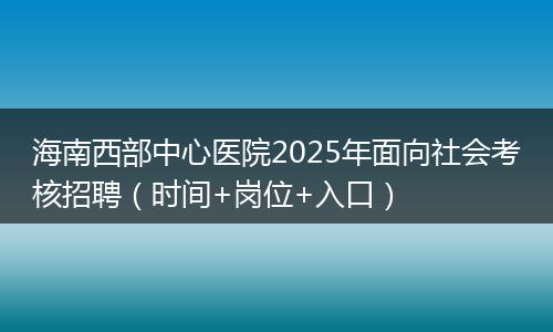 海南西部中心医院2025年面向社会考核招聘（时间+岗位+入口）