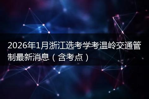 2026年1月浙江选考学考温岭交通管制最新消息（含考点）