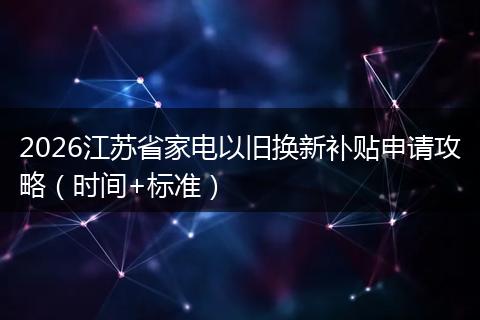 2026江苏省家电以旧换新补贴申请攻略（时间+标准）