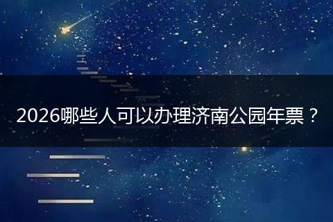 2026哪些人可以办理济南公园年票？