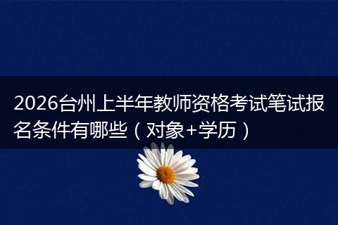 2026台州上半年教师资格考试笔试报名条件有哪些（对象+学历）
