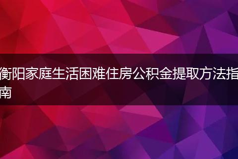 衡阳家庭生活困难住房公积金提取方法指南
