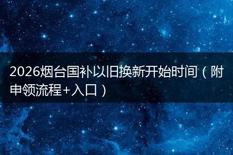 2026烟台国补以旧换新开始时间(附申领流程+入口)