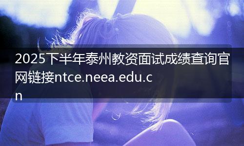 2025下半年泰州教资面试成绩查询官网链接ntce.neea.edu.cn