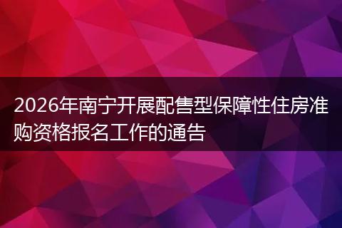 2026年南宁开展配售型保障性住房准购资格报名工作的通告