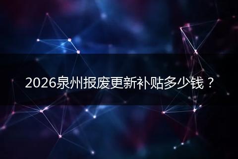 2026泉州报废更新补贴多少钱？