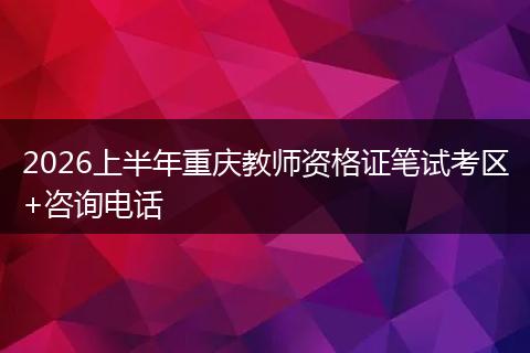 2026上半年重庆教师资格证笔试考区+咨询电话